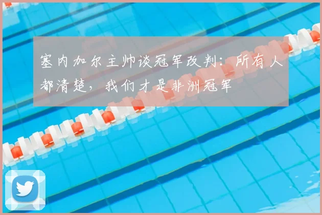 塞内加尔主帅谈冠军改判：所有人都清楚，我们才是非洲冠军