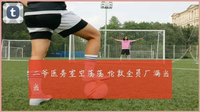 二爷医务室空荡荡 伦敦全员厂满当当