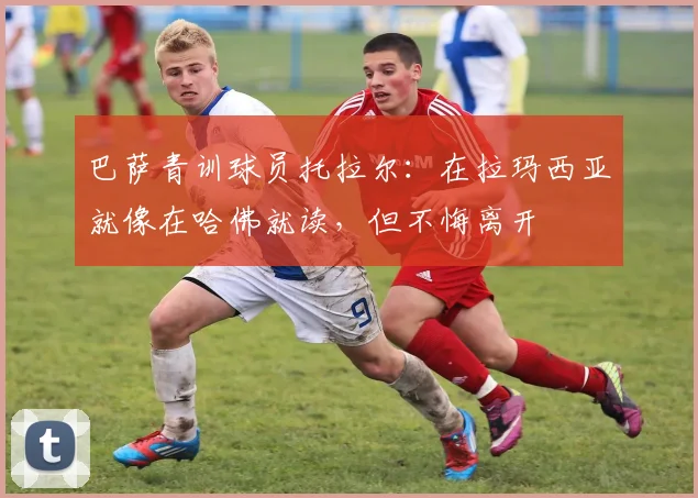 巴萨青训球员托拉尔：在拉玛西亚就像在哈佛就读，但不悔离开