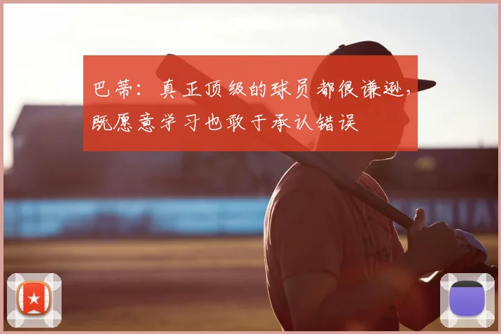 巴蒂：真正顶级的球员都很谦逊，既愿意学习也敢于承认错误