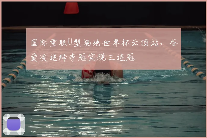 国际雪联U型场地世界杯云顶站，谷爱凌逆转夺冠实现三连冠