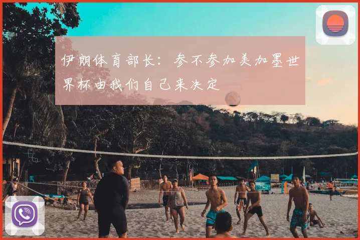伊朗体育部长：参不参加美加墨世界杯由我们自己来决定