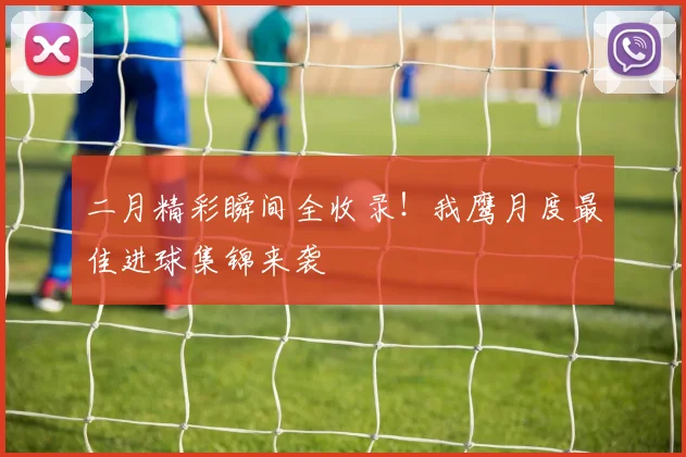 二月精彩瞬间全收录！我鹰月度最佳进球集锦来袭