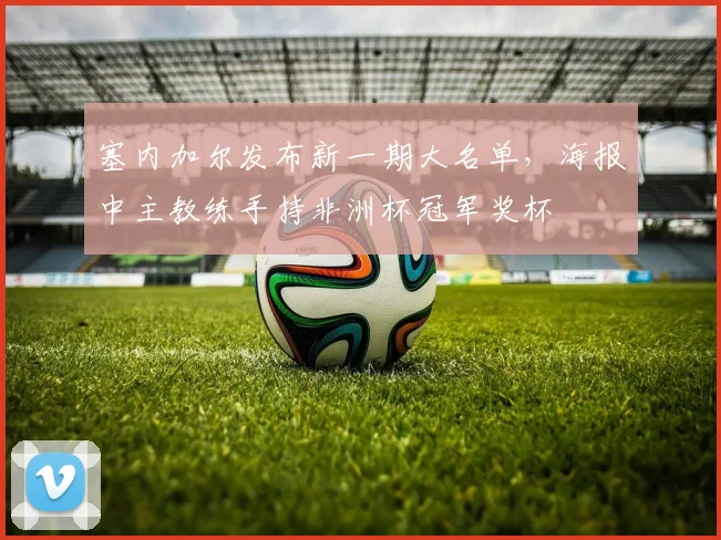 塞内加尔发布新一期大名单，海报中主教练手持非洲杯冠军奖杯