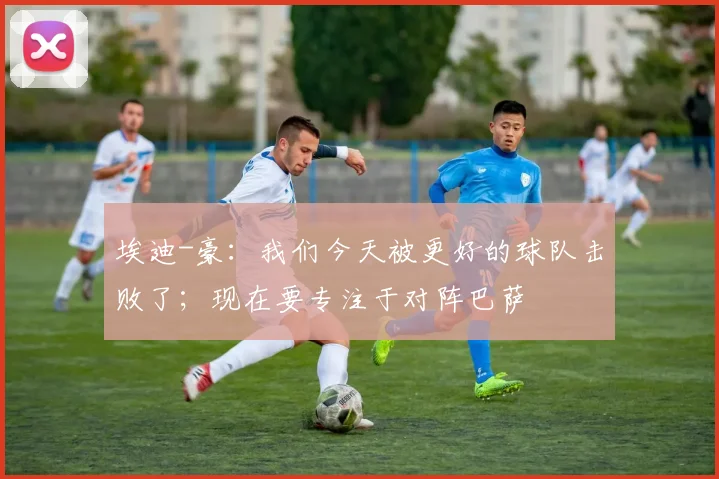 埃迪-豪：我们今天被更好的球队击败了；现在要专注于对阵巴萨