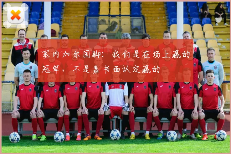 塞内加尔国脚：我们是在场上赢的冠军，不是靠书面认定赢的