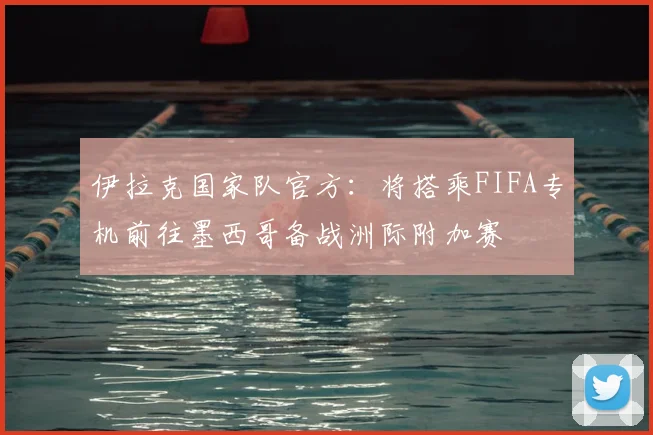 伊拉克国家队官方：将搭乘FIFA专机前往墨西哥备战洲际附加赛