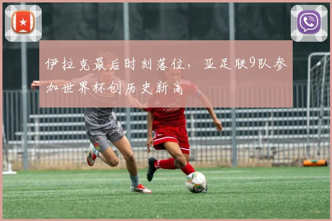 伊拉克最后时刻落位，亚足联9队参加世界杯创历史新高