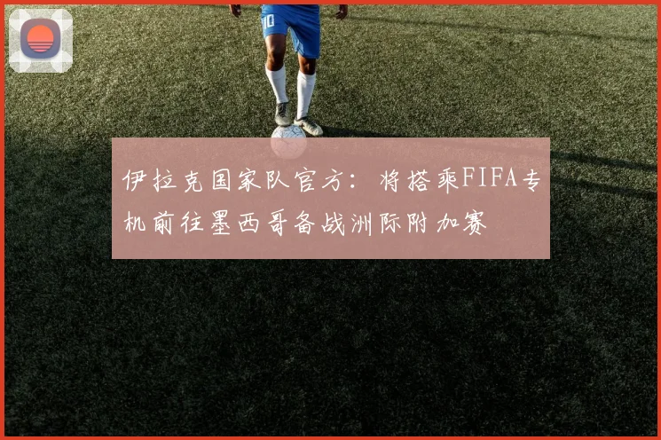 伊拉克国家队官方：将搭乘FIFA专机前往墨西哥备战洲际附加赛
